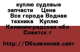 куплю судовые запчасти. › Цена ­ 13 - Все города Водная техника » Куплю   . Калининградская обл.,Советск г.